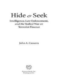 Title: Hide and Seek: Intelligence, Law Enforcement, and the Stalled War on Terrorist Finance, Author: John A. Cassara