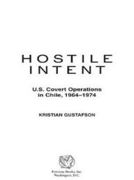 Title: Hostile Intent: U.S. Covert Operations in Chile, 1964-1974, Author: Kristian Gustafson