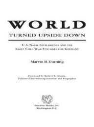 Title: World Turned Upside Down: U.S. Naval Intelligence and the Early Cold War Struggle for Germany, Author: Marvin B. Durning