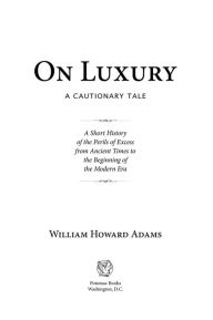 Title: On Luxury: A Cautionary Tale, A Short History of the Perils of Excess from Ancient Times to the Beginning of the Modern Era, Author: William Adams