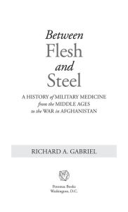 Title: Between Flesh and Steel: A History of Military Medicine from the Middle Ages to the War in Afghanistan, Author: Richard A. Gabriel