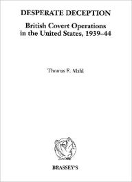 Title: Desperate Deception: British Covert Operations in the United States, 1939-44, Author: Thomas E. Mahl