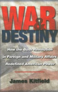 Title: War and Destiny: How the Bush Revolution in Foreign and Military Affairs Redefined American Power, Author: James Kitfield