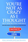You're Not as Crazy as I Thought (But You're Still Wrong): Conversations between a Die-Hard Liberal and a Devoted Conservative
