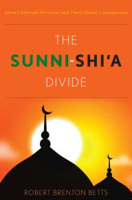 Title: The Sunni-Shiæa Divide: Islam's Internal Divisions and Their Global Consequences, Author: Robert Betts