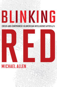 Title: Blinking Red: Crisis and Compromise in American Intelligence after 9/11, Author: Michael Allen