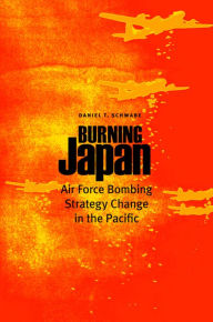 Title: Burning Japan: Air Force Bombing Strategy Change in the Pacific, Author: Daniel T. Schwabe