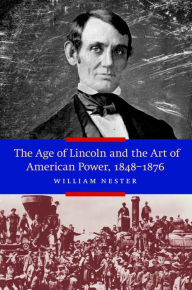 Title: The Age of Lincoln and the Art of American Power, 1848-1876, Author: William Nester