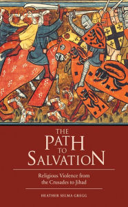 Title: The Path to Salvation: Religious Violence from the Crusades to Jihad, Author: Heather Selma Gregg