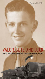 Title: Valor, Guts, and Luck: A B-17 Tailgunner's Survival Story during World War II, Author: Smallwood L. Author