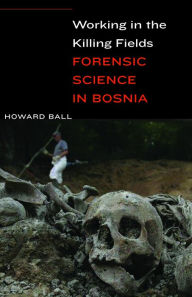 Title: Working in the Killing Fields: Forensic Science in Bosnia, Author: Howard Ball