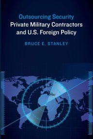Title: Outsourcing Security: Private Military Contractors and U.S. Foreign Policy, Author: Bruce E. Stanley