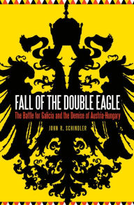 Title: Fall of the Double Eagle: The Battle for Galicia and the Demise of Austria-Hungary, Author: John R. Schindler