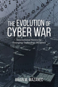 Title: The Evolution of Cyber War: International Norms for Emerging-Technology Weapons, Author: Brian M. Mazanec