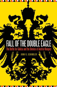 Title: Fall of the Double Eagle: The Battle for Galicia and the Demise of Austria-Hungary, Author: John R. Schindler