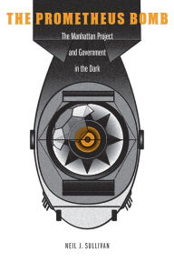 Title: The Prometheus Bomb: The Manhattan Project and Government in the Dark, Author: Neil J. Sullivan