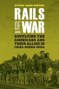 Title: Rails of War: Supplying the Americans and Their Allies in China-Burma-India, Author: Steven James Hantzis