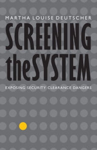 Title: Screening the System: Exposing Security Clearance Dangers, Author: Martha Louise Deutscher