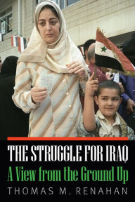 Title: The Struggle for Iraq: A View from the Ground Up, Author: Thomas M. Renahan