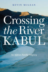 Title: Crossing the River Kabul: An Afghan Family Odyssey, Author: Kevin McLean