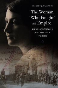 Title: The Woman Who Fought an Empire: Sarah Aaronsohn and Her Nili Spy Ring, Author: Gregory J Wallance