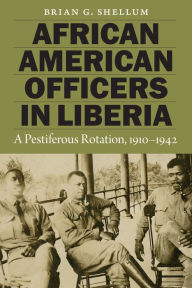 Title: African American Officers in Liberia: A Pestiferous Rotation, 1910-1942, Author: Brian G. Shellum