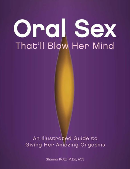 Oral Sex That'll Blow Her Mind: An Illustrated Guide to Giving Amazing Orgasms