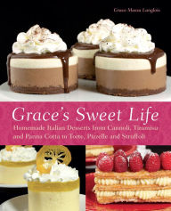 Title: Grace's Sweet Life: Homemade Italian Desserts from Cannoli, Tiramisu, and Panna Cotta to Torte, Pizzelle, and Struffoli, Author: Grace Massa Langlois