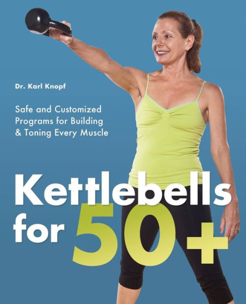 Kettlebells for 50+: Safe and Customized Programs Building Toning Every Muscle