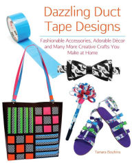 Title: Dazzling Duct Tape Designs: Fashionable Accessories, Adorable Decor, and Many More Creative Crafts You Make At Home, Author: Tamara Boykins