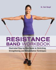 Title: Resistance Band Workbook: Illustrated Step-by-Step Guide to Stretching, Strengthening and Rehabilitative Techniques, Author: Karl Knopf