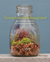 Title: Terrariums Reimagined: Mini Worlds Made in Creative Containers, Author: Kat Geiger