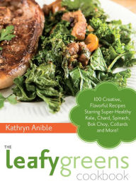 Title: The Leafy Greens Cookbook: 100 Creative, Flavorful Recipes Starring Super-Healthy Kale, Chard, Spinach, Bok Choy, Collards and More!, Author: Kathryn Anible