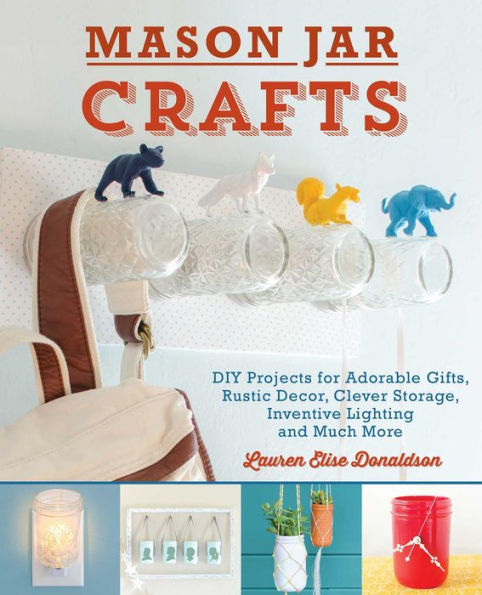 Mason Jar Crafts: DIY Projects for Adorable and Rustic Decor, Storage, Lighting, Gifts Much More