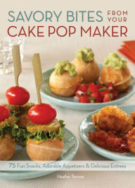 Title: Savory Bites From Your Cake Pop Maker: 75 Fun Snacks, Adorable Appetizers and Delicious Entrees, Author: Heather Torrone