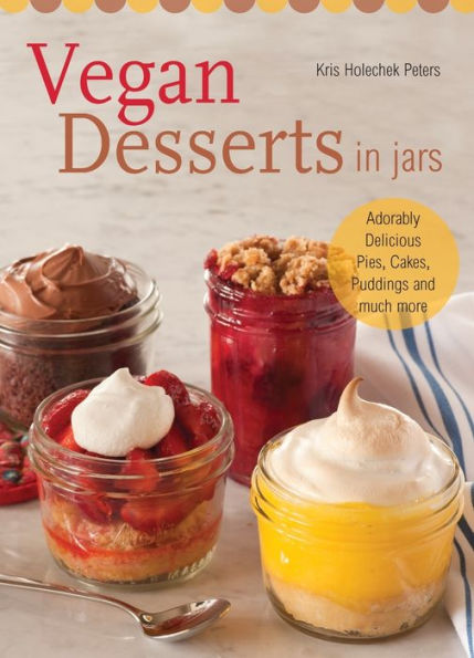 Vegan Desserts Jars: Adorably Delicious Pies, Cakes, Puddings, and Much More