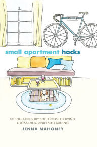 Title: Small Apartment Hacks: 101 Ingenious DIY Solutions for Living, Organizing, and Entertaining, Author: Jenna Mahoney