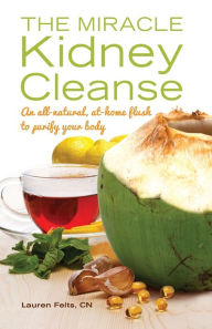 Title: The Miracle Kidney Cleanse: The All-Natural, At-Home Flush to Purify Your Body, Author: Lauren Felts