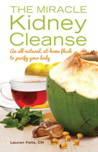 Title: The Miracle Kidney Cleanse: The All-Natural, At-Home Flush to Purify Your Body, Author: Lauren Felts
