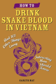 Title: How to Drink Snake Blood in Vietnam: And 101 Other Things Every Interesting Man Should Know, Author: Gareth May