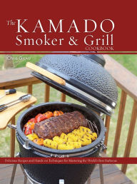Title: The Kamado Smoker and Grill Cookbook: Recipes and Techniques for the World's Best Barbecue, Author: Chris Grove