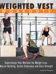 Title: Weighted Vest Workouts: Supercharge Your Workout for Weight Loss, Muscle Building, Cardio Endurance and Core Strength, Author: Jonathan Thompson