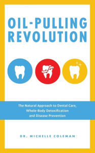 Title: Oil-Pulling Revolution: The Natural Approach to Dental Care, Whole-Body Detoxification and Disease Prevention, Author: Dr. Michelle Coleman