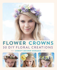 Title: Flower Crowns: 30 Enchanting DIY Floral Creations, Author: Christy Meisner Doramus