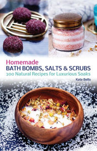 Title: Homemade Bath Bombs, Salts and Scrubs: 300 Natural Recipes for Luxurious Soaks, Author: Kate Bello