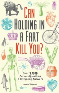 Title: Can Holding in a Fart Kill You?: Over 150 Curious Questions and Intriguing Answers, Author: Andrew Thompson