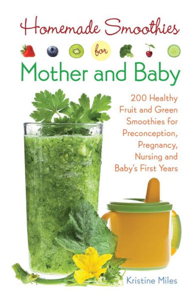 Homemade Smoothies for Mother and Baby: 300 Healthy Fruit Green Preconception, Pregnancy, Nursing Baby's First Years