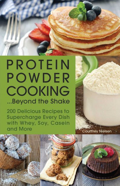 Protein Powder Cooking...Beyond the Shake: 200 Delicious Recipes to Supercharge Every Dish with Whey, Soy, Casein and More