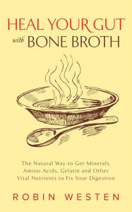 Title: Heal Your Gut with Bone Broth: The Natural Way to get Minerals, Amino Acids, Gelatin and Other Vital Nutrients to Fix Your Digestion, Author: Robin Westen