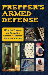 Title: Prepper's Armed Defense: Lifesaving Firearms and Alternative Weapons to Purchase, Master and Stockpile, Author: Jim Cobb